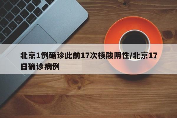 北京1例确诊此前17次核酸阴性/北京17日确诊病例