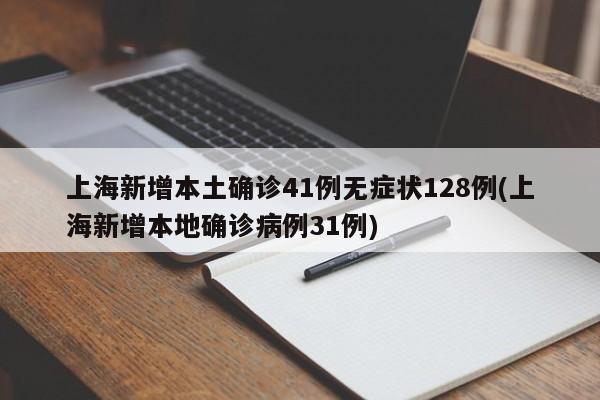 上海新增本土确诊41例无症状128例(上海新增本地确诊病例31例)