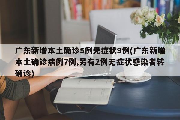 广东新增本土确诊5例无症状9例(广东新增本土确诊病例7例,另有2例无症状感染者转确诊)