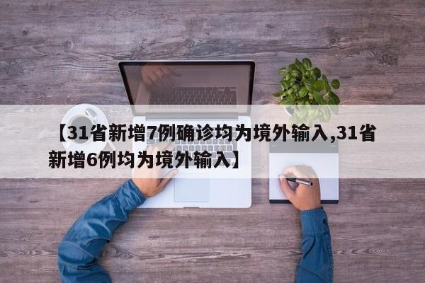 【31省新增7例确诊均为境外输入,31省新增6例均为境外输入】