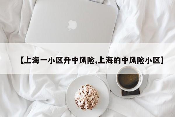 【上海一小区升中风险,上海的中风险小区】
