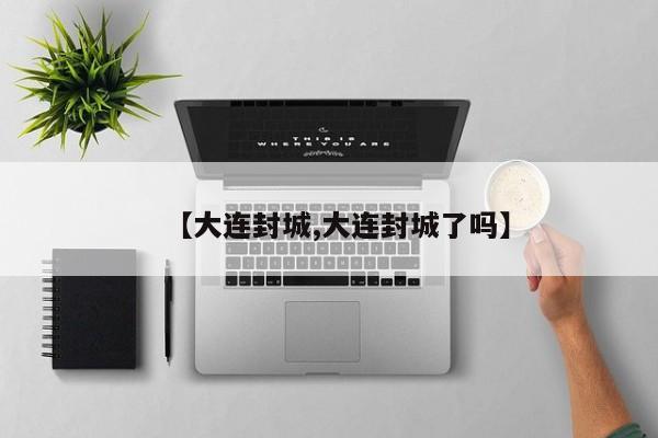 【大连封城,大连封城了吗】