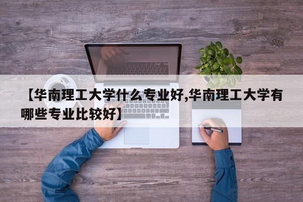 【华南理工大学什么专业好,华南理工大学有哪些专业比较好】