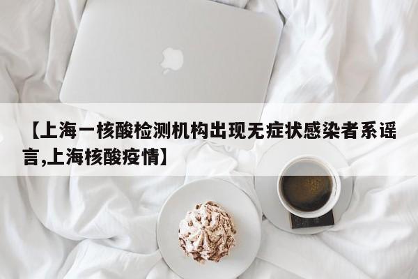【上海一核酸检测机构出现无症状感染者系谣言,上海核酸疫情】