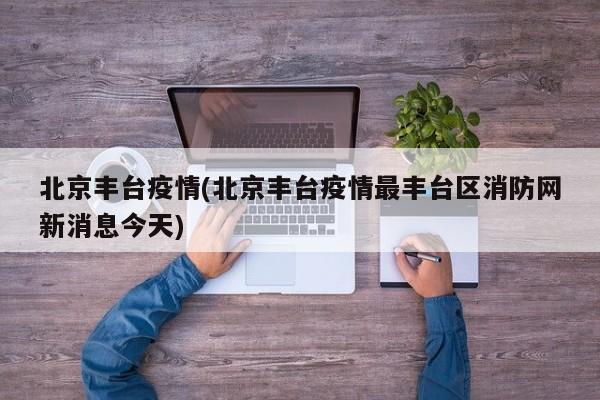 北京丰台疫情(北京丰台疫情最丰台区消防网新消息今天)