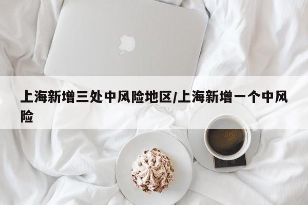 上海新增三处中风险地区/上海新增一个中风险