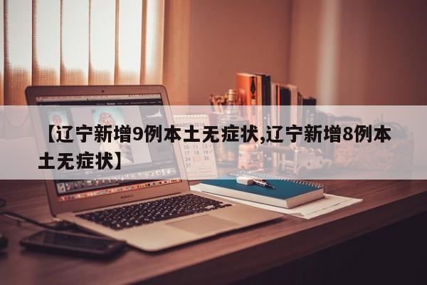 【辽宁新增9例本土无症状,辽宁新增8例本土无症状】