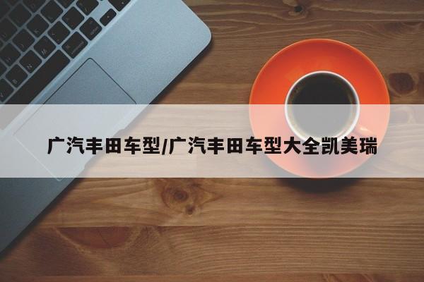 广汽丰田车型/广汽丰田车型大全凯美瑞