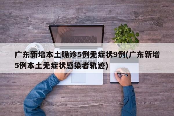 广东新增本土确诊5例无症状9例(广东新增5例本土无症状感染者轨迹)