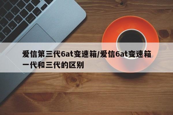 爱信第三代6at变速箱/爱信6at变速箱一代和三代的区别