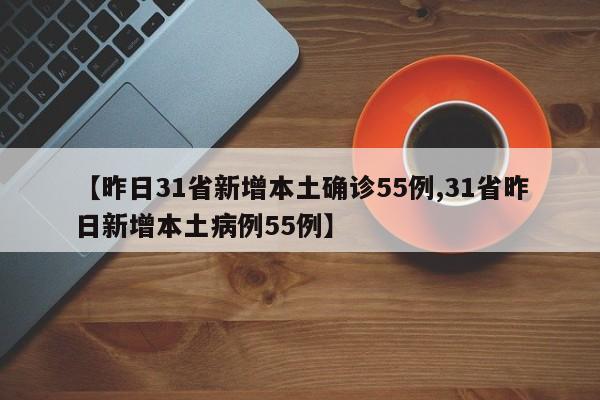 【昨日31省新增本土确诊55例,31省昨日新增本土病例55例】