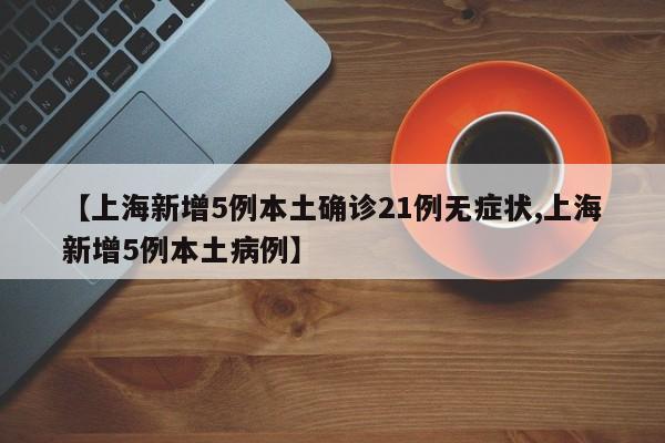【上海新增5例本土确诊21例无症状,上海新增5例本土病例】