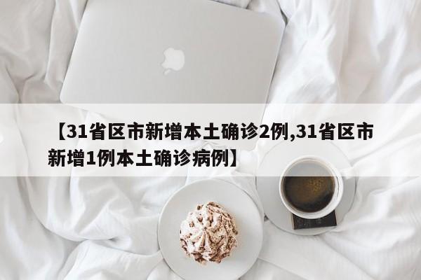 【31省区市新增本土确诊2例,31省区市新增1例本土确诊病例】