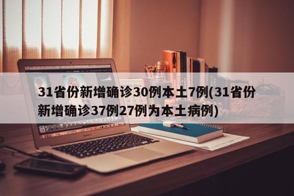 31省份新增确诊30例本土7例(31省份新增确诊37例27例为本土病例)