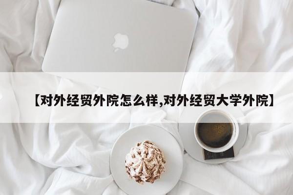 【对外经贸外院怎么样,对外经贸大学外院】