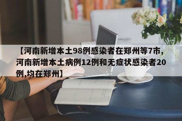 【河南新增本土98例感染者在郑州等7市,河南新增本土病例12例和无症状感染者20例,均在郑州】