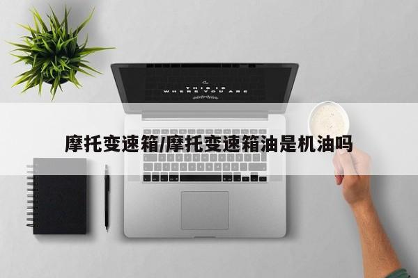 摩托变速箱/摩托变速箱油是机油吗