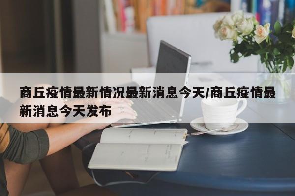 商丘疫情最新情况最新消息今天/商丘疫情最新消息今天发布
