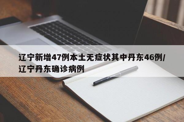 辽宁新增47例本土无症状其中丹东46例/辽宁丹东确诊病例