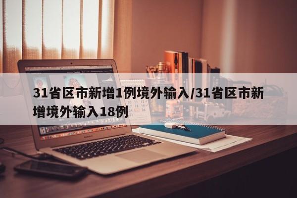 31省区市新增1例境外输入/31省区市新增境外输入18例