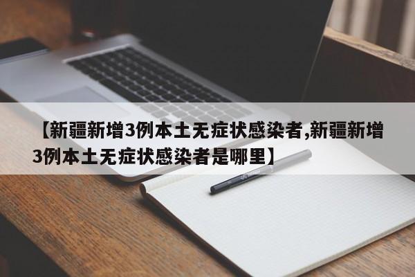 【新疆新增3例本土无症状感染者,新疆新增3例本土无症状感染者是哪里】