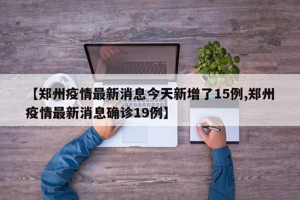 【郑州疫情最新消息今天新增了15例,郑州疫情最新消息确诊19例】