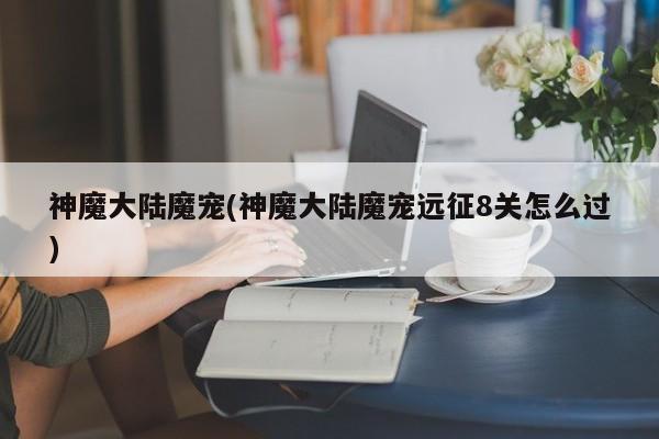 神魔大陆魔宠(神魔大陆魔宠远征8关怎么过)