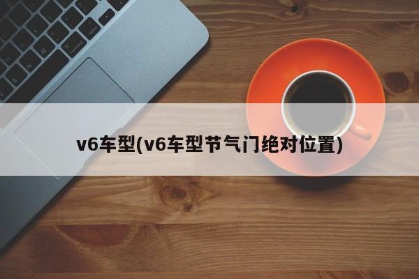 v6车型(v6车型节气门绝对位置)