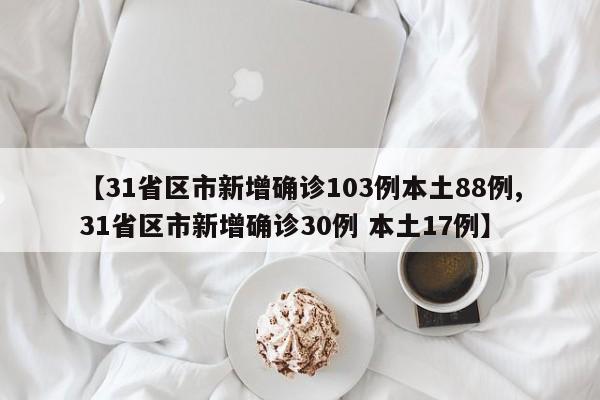【31省区市新增确诊103例本土88例,31省区市新增确诊30例 本土17例】