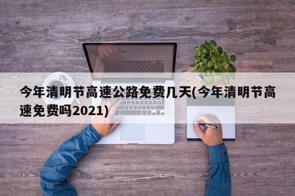 今年清明节高速公路免费几天(今年清明节高速免费吗2021)