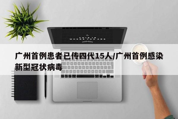 广州首例患者已传四代15人/广州首例感染新型冠状病毒