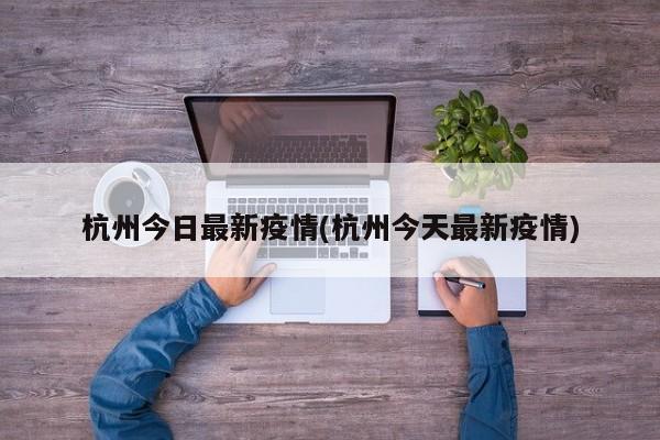 杭州今日最新疫情(杭州今天最新疫情)