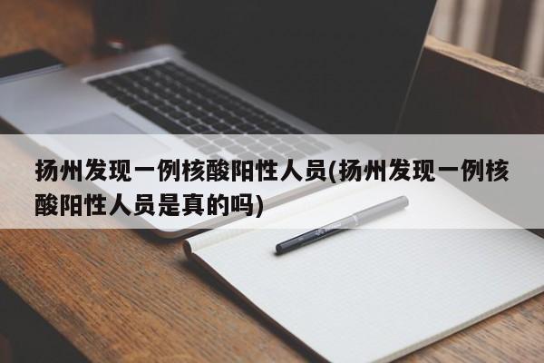 扬州发现一例核酸阳性人员(扬州发现一例核酸阳性人员是真的吗)
