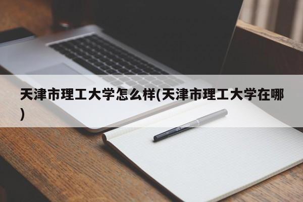天津市理工大学怎么样(天津市理工大学在哪)