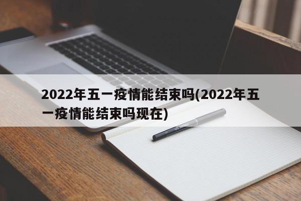 2022年五一疫情能结束吗(2022年五一疫情能结束吗现在)