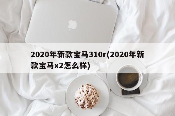 2020年新款宝马310r(2020年新款宝马x2怎么样)
