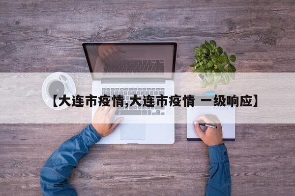 【大连市疫情,大连市疫情 一级响应】