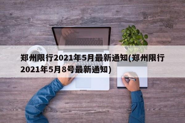 郑州限行2021年5月最新通知(郑州限行2021年5月8号最新通知)