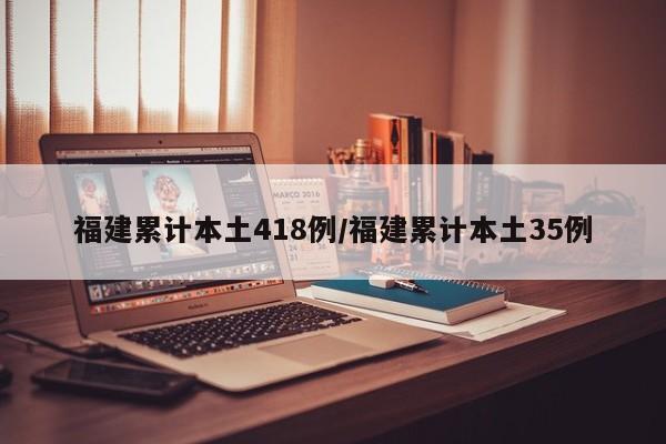 福建累计本土418例/福建累计本土35例