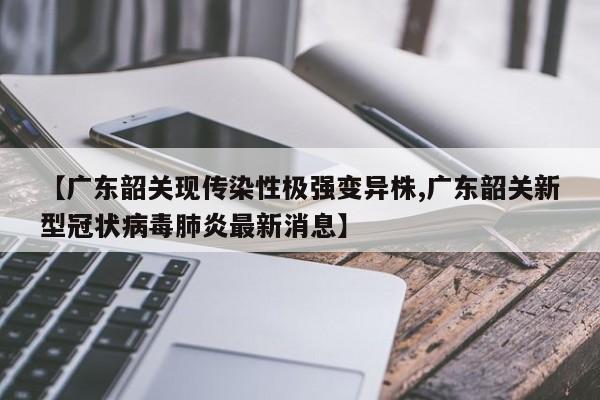 【广东韶关现传染性极强变异株,广东韶关新型冠状病毒肺炎最新消息】