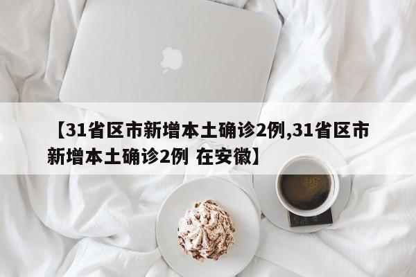 【31省区市新增本土确诊2例,31省区市新增本土确诊2例 在安徽】