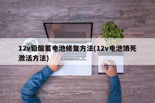 12v铅酸蓄电池修复方法(12v电池饿死激活方法)