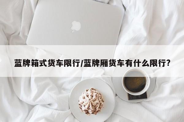 蓝牌箱式货车限行/蓝牌厢货车有什么限行?