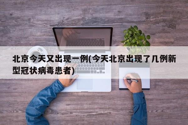 北京今天又出现一例(今天北京出现了几例新型冠状病毒患者)