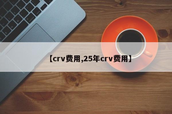 【crv费用,25年crv费用】