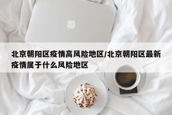 北京朝阳区疫情高风险地区/北京朝阳区最新疫情属于什么风险地区