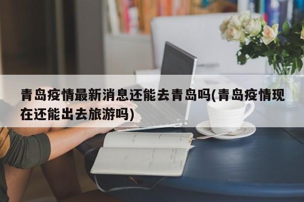 青岛疫情最新消息还能去青岛吗(青岛疫情现在还能出去旅游吗)