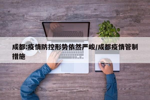 成都:疫情防控形势依然严峻/成都疫情管制措施