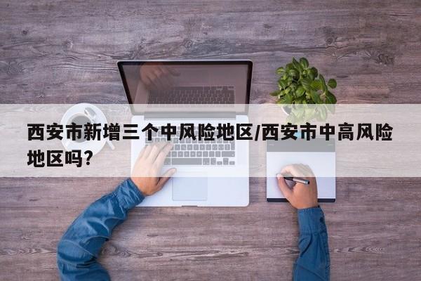 西安市新增三个中风险地区/西安市中高风险地区吗?