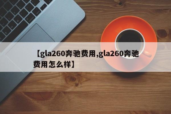 【gla260奔驰费用,gla260奔驰费用怎么样】